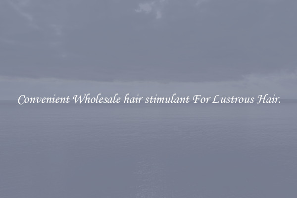 Convenient Wholesale hair stimulant For Lustrous Hair.