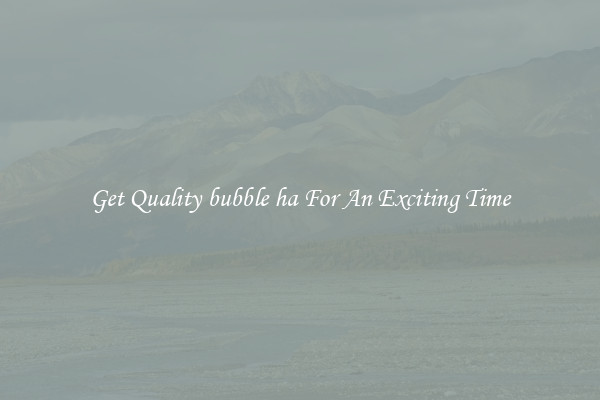 Get Quality bubble ha For An Exciting Time