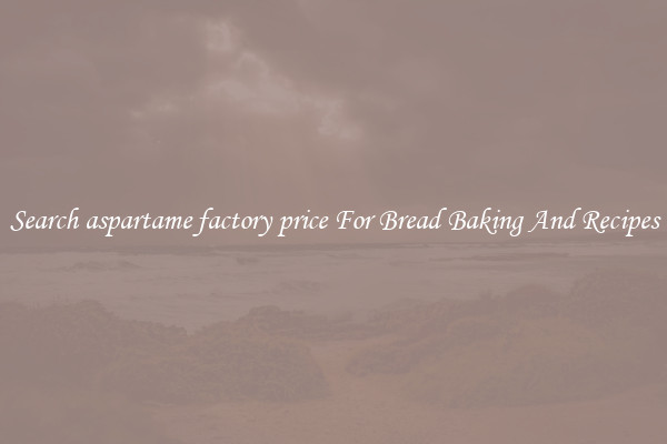 Search aspartame factory price For Bread Baking And Recipes