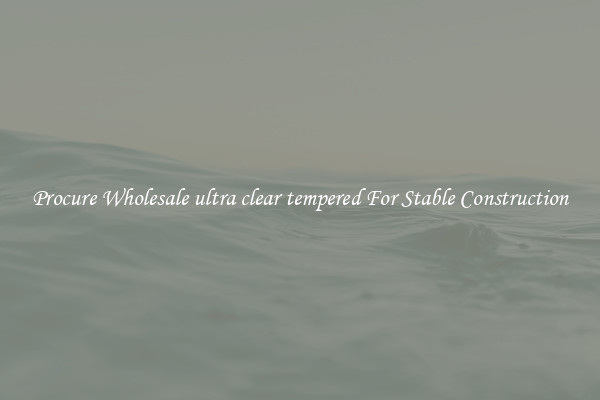 Procure Wholesale ultra clear tempered For Stable Construction