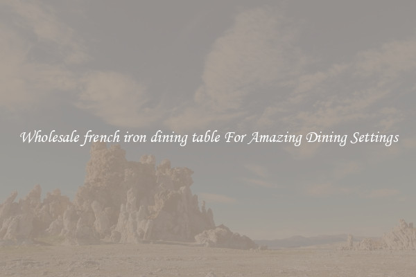 Wholesale french iron dining table For Amazing Dining Settings