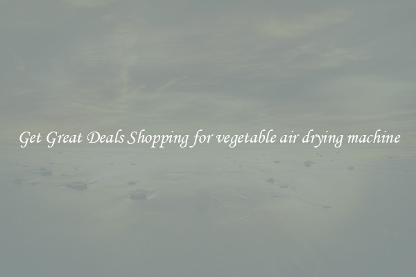 Get Great Deals Shopping for vegetable air drying machine