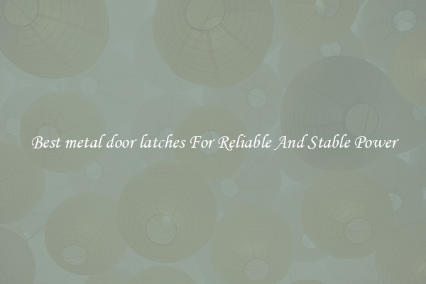 Best metal door latches For Reliable And Stable Power