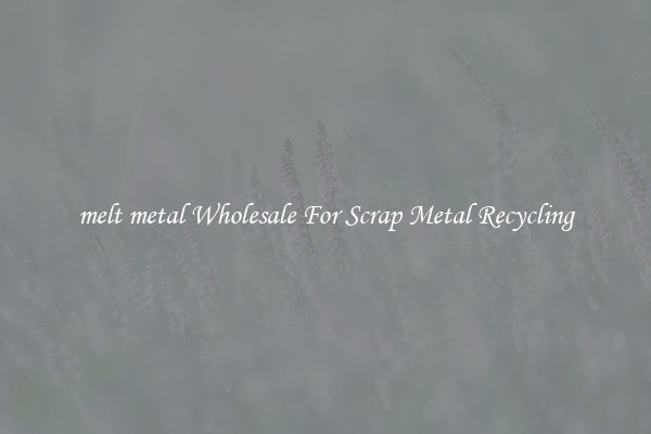 melt metal Wholesale For Scrap Metal Recycling