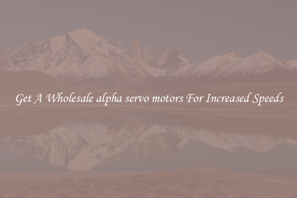 Get A Wholesale alpha servo motors For Increased Speeds