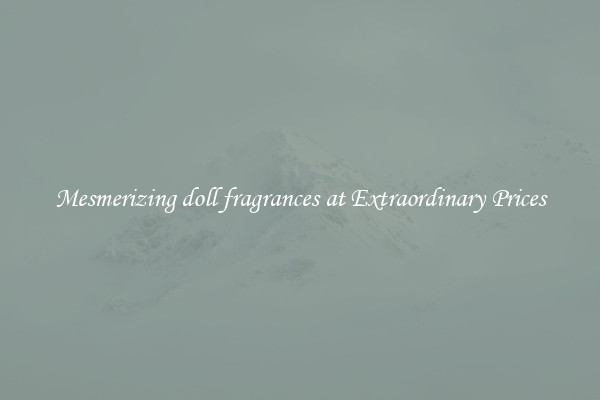 Mesmerizing doll fragrances at Extraordinary Prices