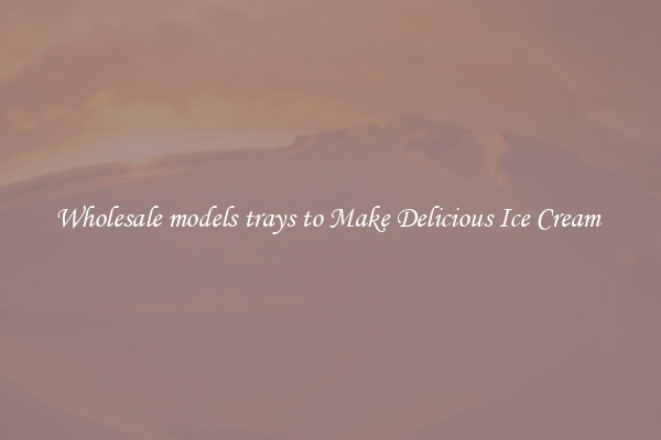 Wholesale models trays to Make Delicious Ice Cream 