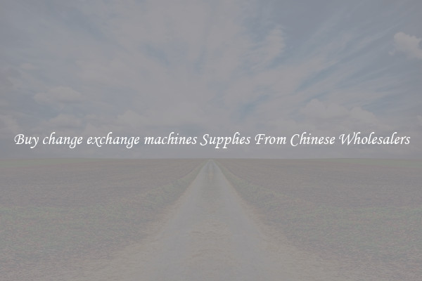 Buy change exchange machines Supplies From Chinese Wholesalers