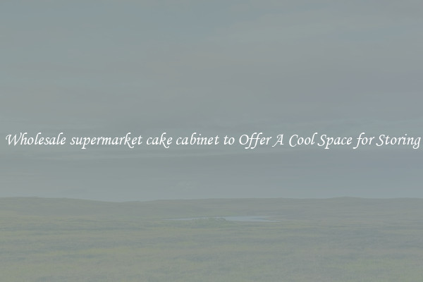 Wholesale supermarket cake cabinet to Offer A Cool Space for Storing