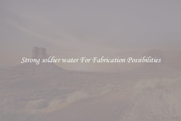 Strong soldier water For Fabrication Possibilities
