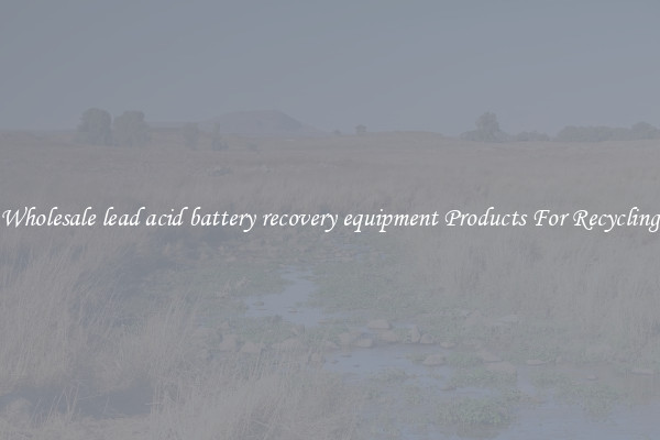 Wholesale lead acid battery recovery equipment Products For Recycling