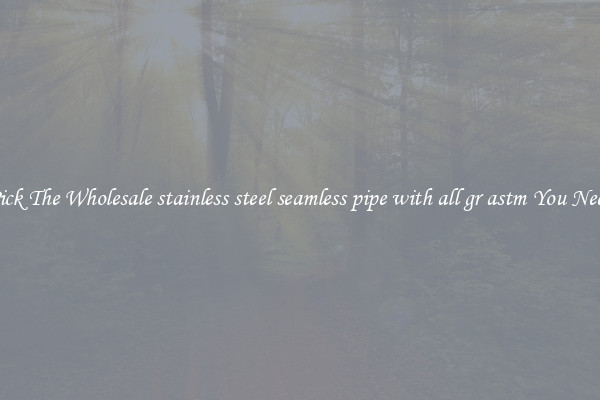 Pick The Wholesale stainless steel seamless pipe with all gr astm You Need