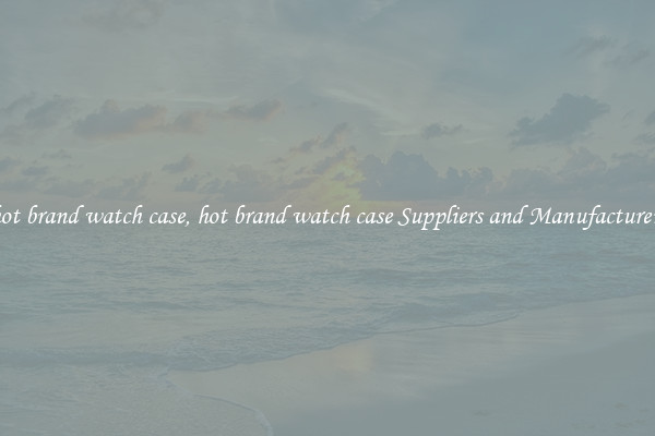 hot brand watch case, hot brand watch case Suppliers and Manufacturers