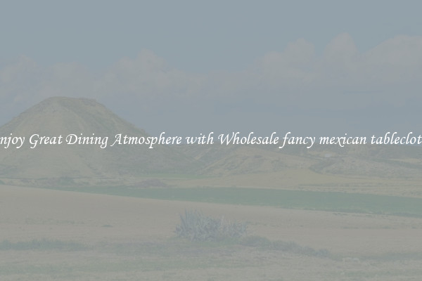 Enjoy Great Dining Atmosphere with Wholesale fancy mexican tablecloths