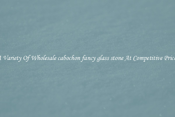 A Variety Of Wholesale cabochon fancy glass stone At Competitive Prices