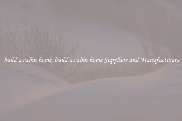 build a cabin home, build a cabin home Suppliers and Manufacturers