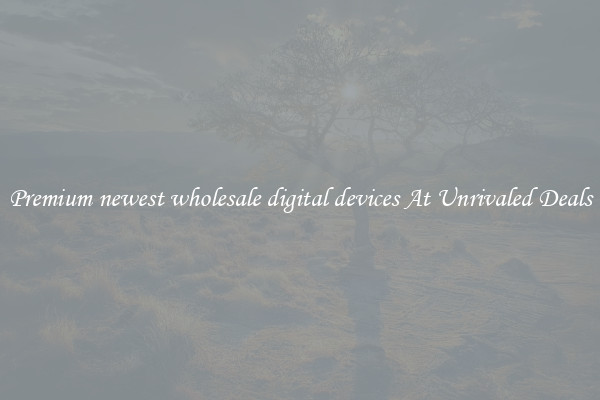 Premium newest wholesale digital devices At Unrivaled Deals