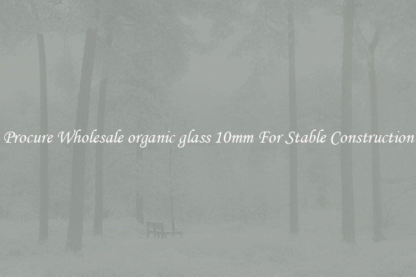 Procure Wholesale organic glass 10mm For Stable Construction