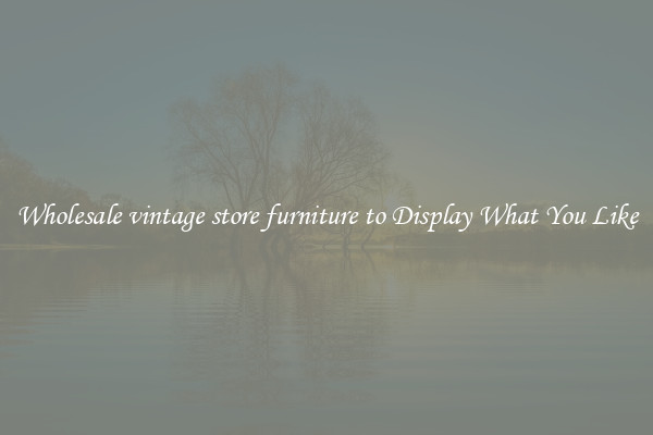 Wholesale vintage store furniture to Display What You Like