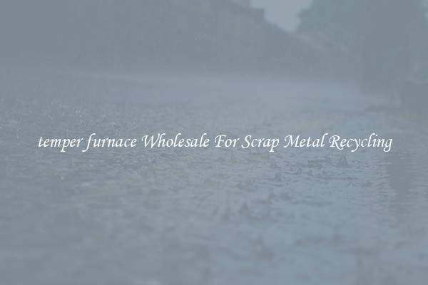 temper furnace Wholesale For Scrap Metal Recycling