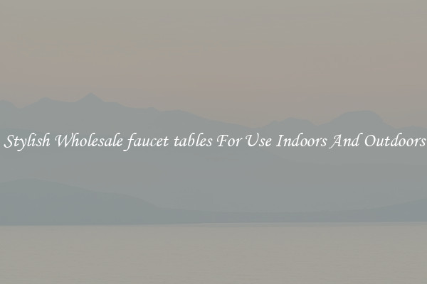 Stylish Wholesale faucet tables For Use Indoors And Outdoors