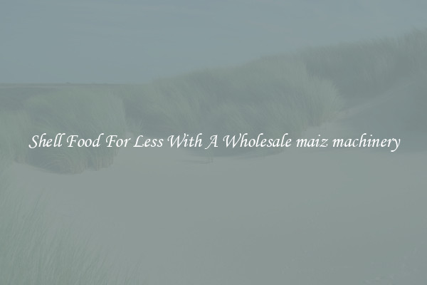 Shell Food For Less With A Wholesale maiz machinery