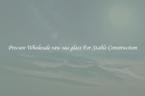 Procure Wholesale raw sea glass For Stable Construction