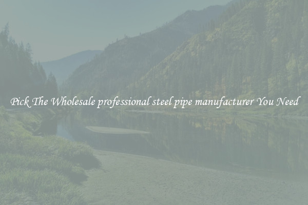 Pick The Wholesale professional steel pipe manufacturer You Need