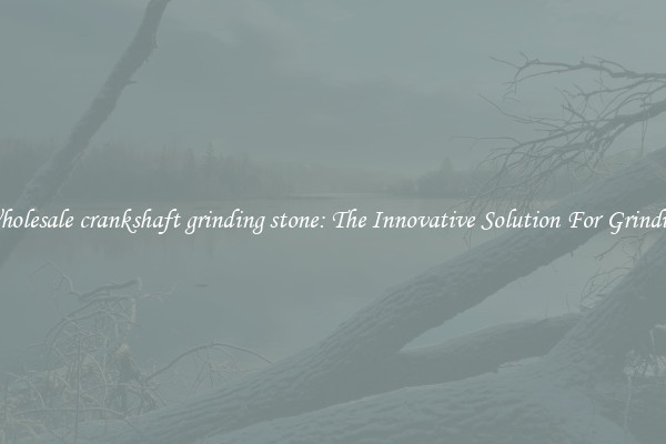 Wholesale crankshaft grinding stone: The Innovative Solution For Grinding