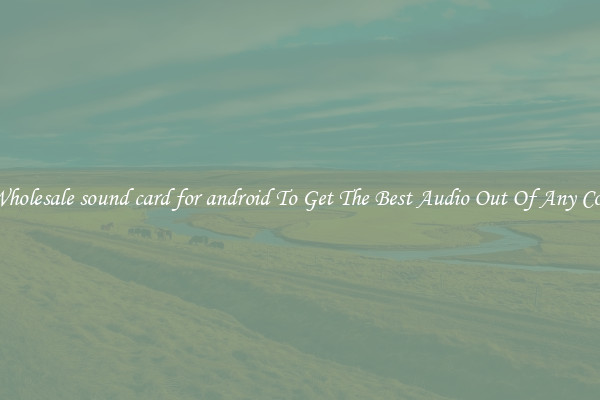Crisp Wholesale sound card for android To Get The Best Audio Out Of Any Computer