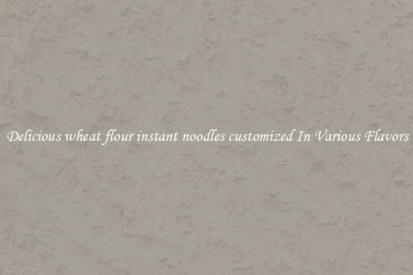 Delicious wheat flour instant noodles customized In Various Flavors