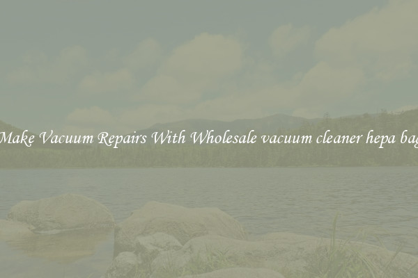 Make Vacuum Repairs With Wholesale vacuum cleaner hepa bag